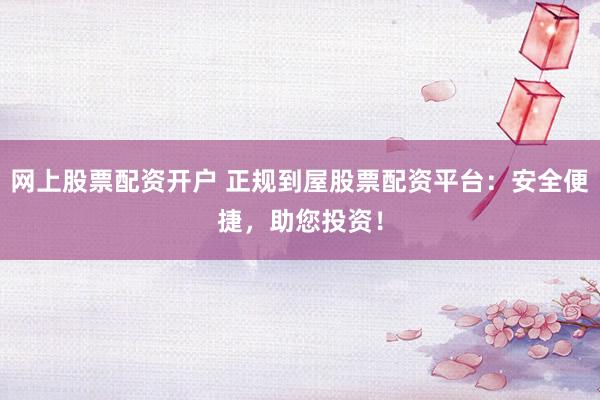 网上股票配资开户 正规到屋股票配资平台：安全便捷，助您投资！