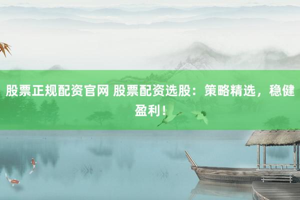 股票正规配资官网 股票配资选股：策略精选，稳健盈利！