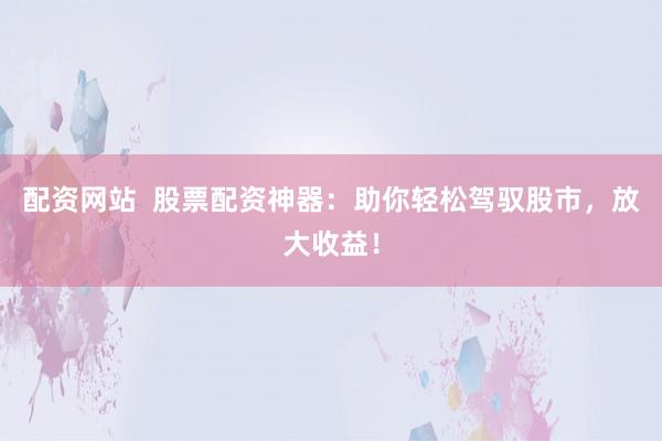配资网站  股票配资神器：助你轻松驾驭股市，放大收益！