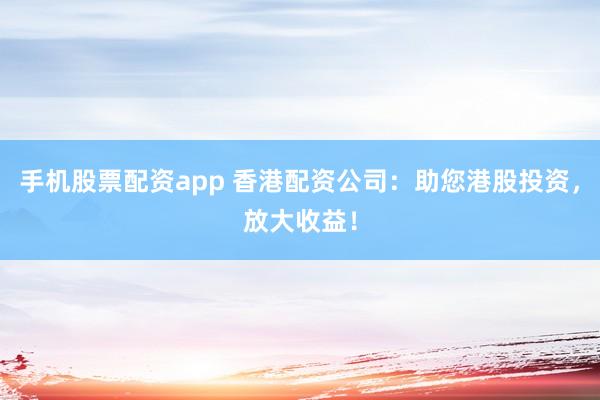 手机股票配资app 香港配资公司：助您港股投资，放大收益！