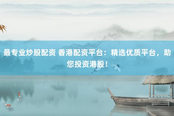 最专业炒股配资 香港配资平台：精选优质平台，助您投资港股！