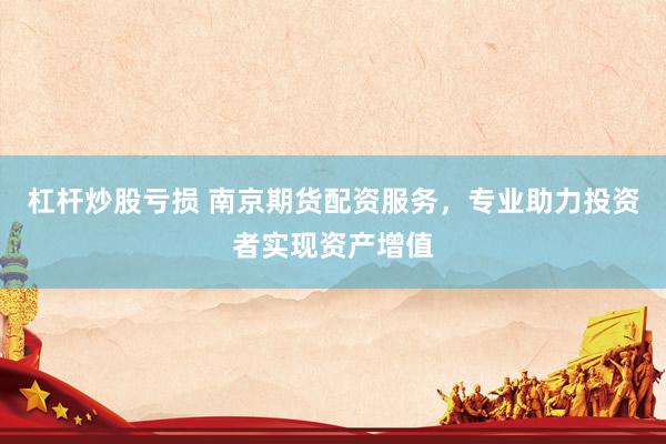 杠杆炒股亏损 南京期货配资服务，专业助力投资者实现资产增值