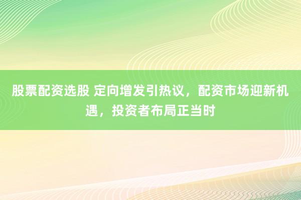 股票配资选股 定向增发引热议，配资市场迎新机遇，投资者布局正当时