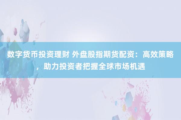 数字货币投资理财 外盘股指期货配资：高效策略，助力投资者把握全球市场机遇