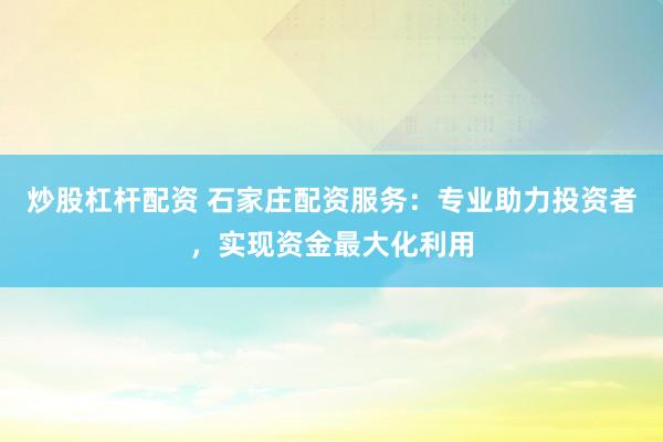 炒股杠杆配资 石家庄配资服务：专业助力投资者，实现资金最大化利用