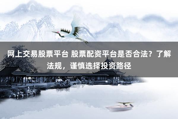 网上交易股票平台 股票配资平台是否合法？了解法规，谨慎选择投资路径