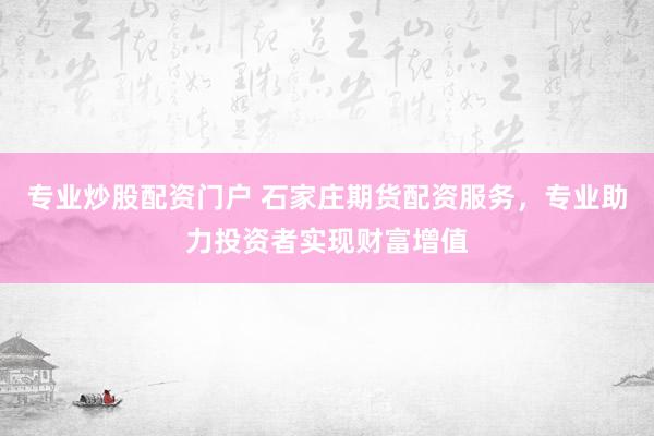 专业炒股配资门户 石家庄期货配资服务，专业助力投资者实现财富增值