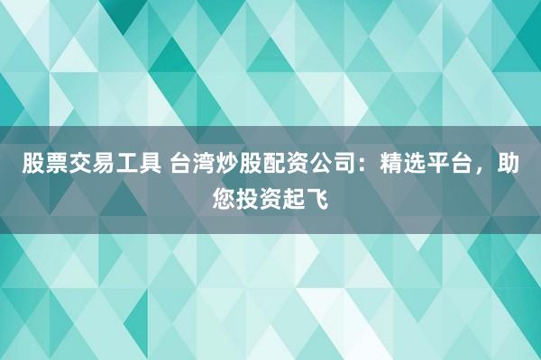 股票交易工具 台湾炒股配资公司：精选平台，助您投资起飞
