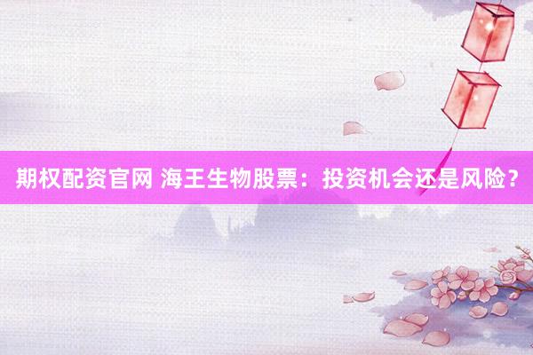 期权配资官网 海王生物股票：投资机会还是风险？