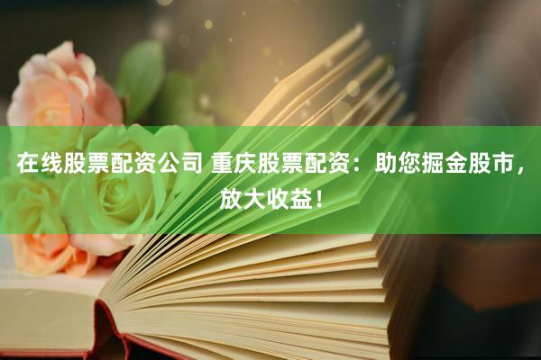 在线股票配资公司 重庆股票配资：助您掘金股市，放大收益！