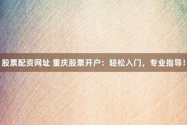 股票配资网址 重庆股票开户：轻松入门，专业指导！