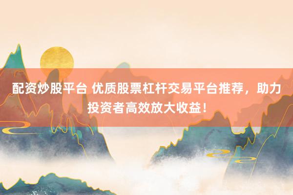 配资炒股平台 优质股票杠杆交易平台推荐，助力投资者高效放大收益！