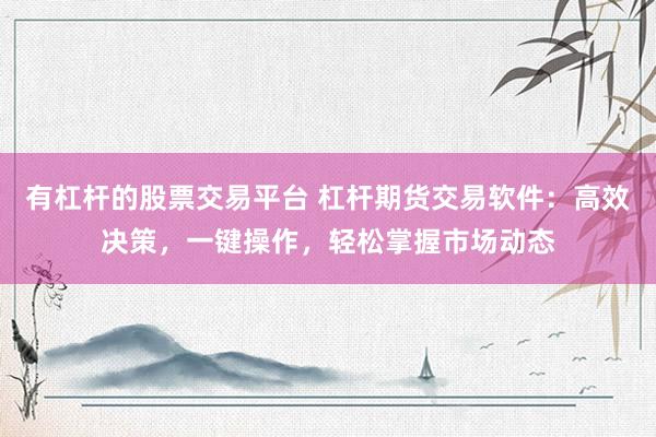 有杠杆的股票交易平台 杠杆期货交易软件：高效决策，一键操作，轻松掌握市场动态