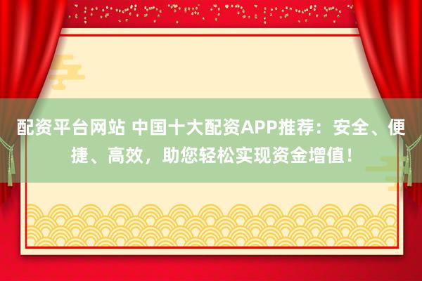 配资平台网站 中国十大配资APP推荐：安全、便捷、高效，助您轻松实现资金增值！