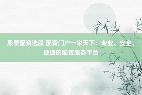 股票配资选股 配资门户一家天下：专业、安全、便捷的配资服务平台