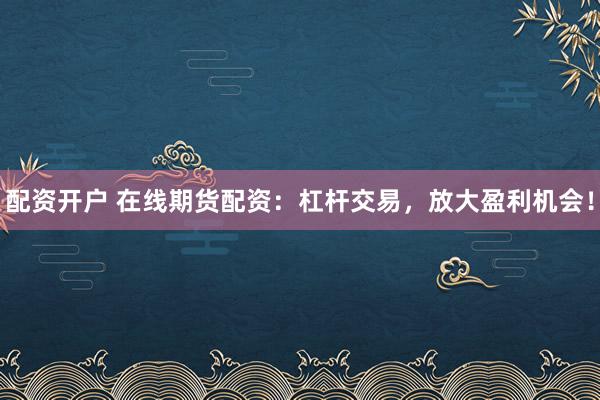 配资开户 在线期货配资：杠杆交易，放大盈利机会！