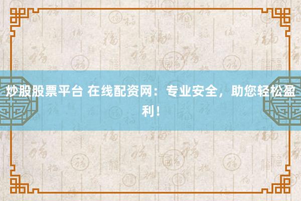 炒股股票平台 在线配资网：专业安全，助您轻松盈利！