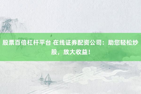 股票百倍杠杆平台 在线证券配资公司：助您轻松炒股，放大收益！