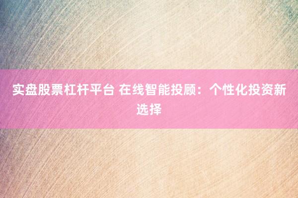 实盘股票杠杆平台 在线智能投顾：个性化投资新选择