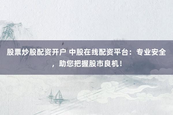 股票炒股配资开户 中股在线配资平台：专业安全，助您把握股市良机！