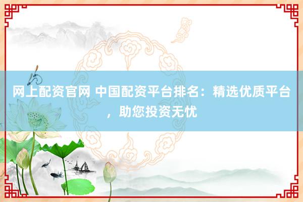 网上配资官网 中国配资平台排名：精选优质平台，助您投资无忧