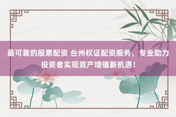 最可靠的股票配资 台州权证配资服务，专业助力投资者实现资产增值新机遇！