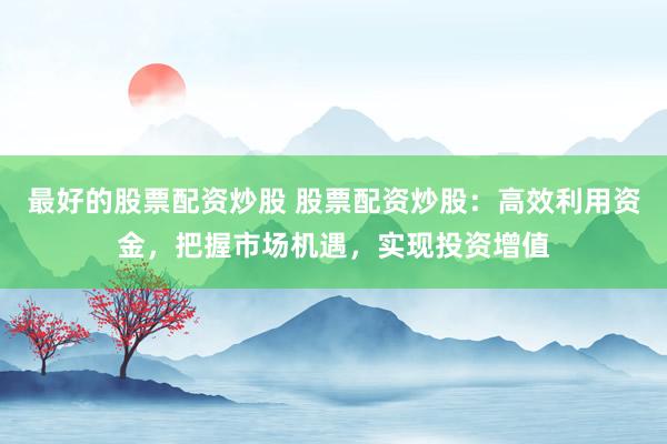 最好的股票配资炒股 股票配资炒股：高效利用资金，把握市场机遇，实现投资增值