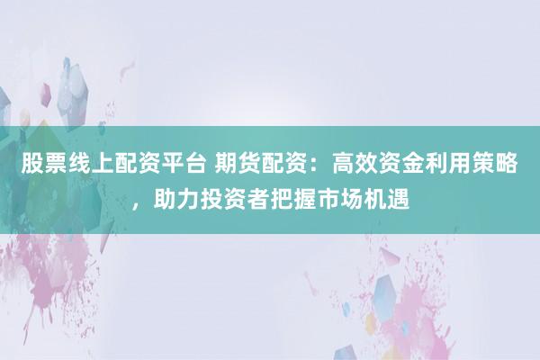 股票线上配资平台 期货配资：高效资金利用策略，助力投资者把握市场机遇