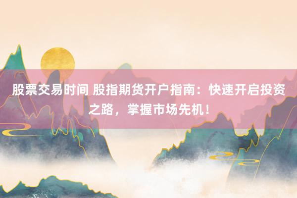 股票交易时间 股指期货开户指南：快速开启投资之路，掌握市场先机！
