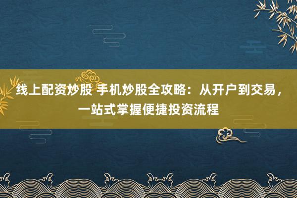 线上配资炒股 手机炒股全攻略：从开户到交易，一站式掌握便捷投资流程