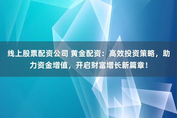 线上股票配资公司 黄金配资：高效投资策略，助力资金增值，开启财富增长新篇章！