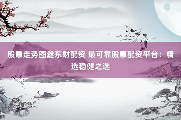 股票走势图鑫东财配资 最可靠股票配资平台：精选稳健之选