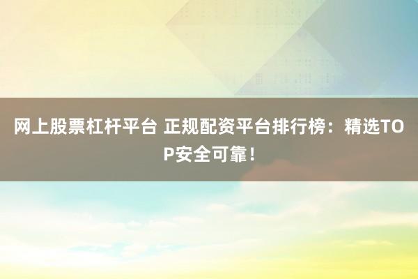 网上股票杠杆平台 正规配资平台排行榜：精选TOP安全可靠！