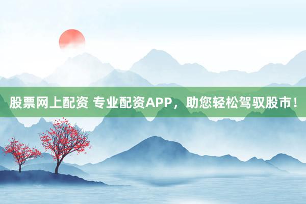 股票网上配资 专业配资APP，助您轻松驾驭股市！