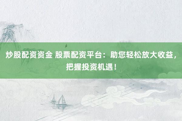 炒股配资资金 股票配资平台：助您轻松放大收益，把握投资机遇！