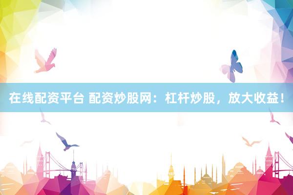 在线配资平台 配资炒股网：杠杆炒股，放大收益！