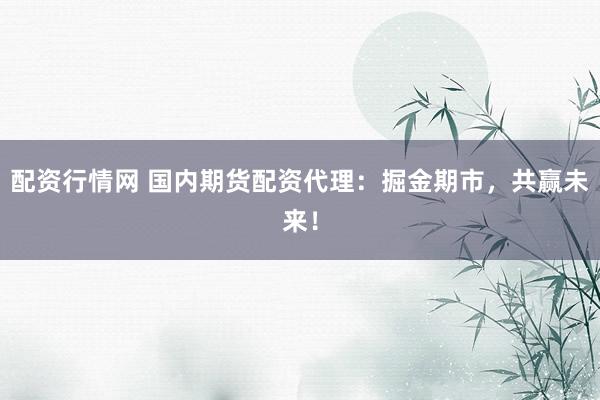 配资行情网 国内期货配资代理：掘金期市，共赢未来！