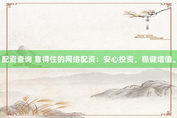 配资查询 靠得住的网络配资：安心投资，稳健增值。
