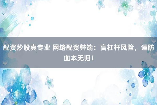 配资炒股真专业 网络配资弊端：高杠杆风险，谨防血本无归！