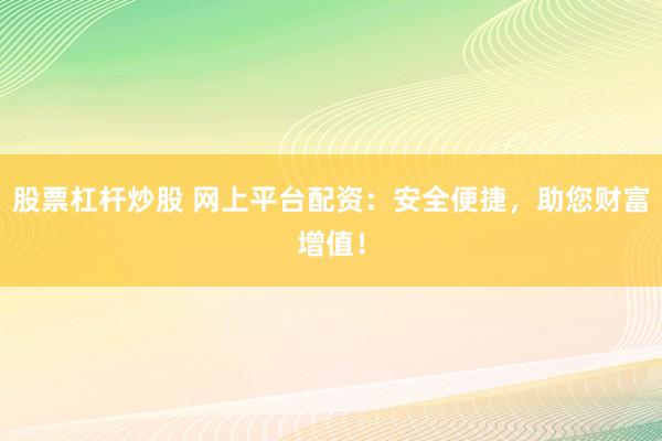 股票杠杆炒股 网上平台配资：安全便捷，助您财富增值！