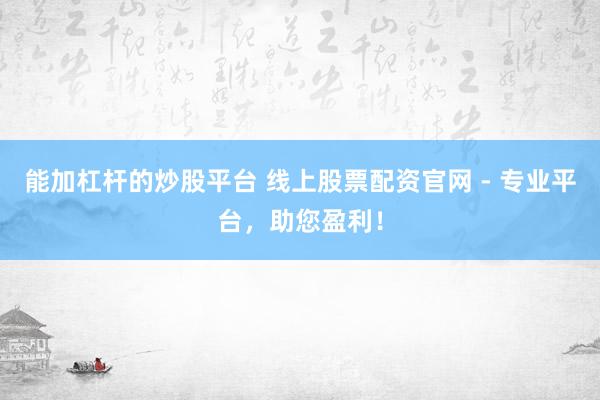 能加杠杆的炒股平台 线上股票配资官网 - 专业平台，助您盈利！