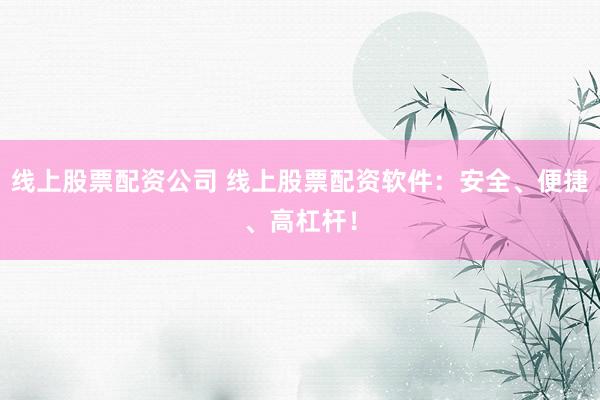 线上股票配资公司 线上股票配资软件：安全、便捷、高杠杆！