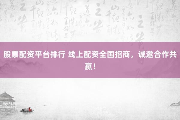 股票配资平台排行 线上配资全国招商，诚邀合作共赢！