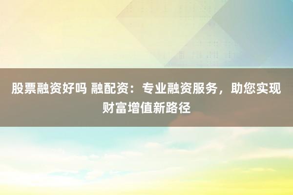 股票融资好吗 融配资：专业融资服务，助您实现财富增值新路径