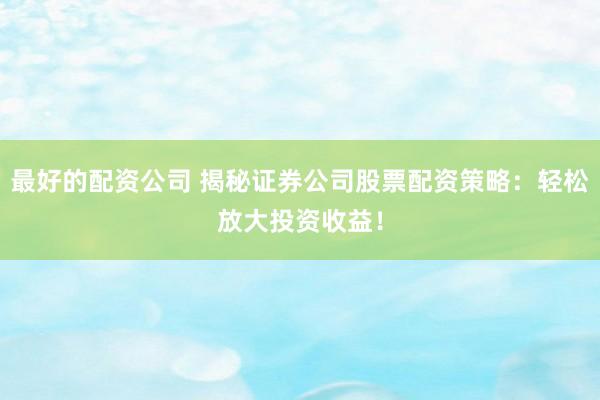 最好的配资公司 揭秘证券公司股票配资策略：轻松放大投资收益！