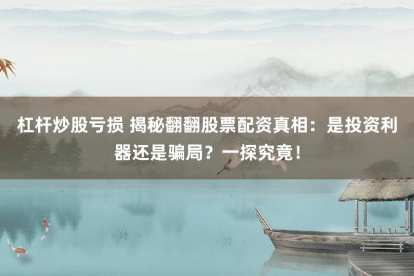 杠杆炒股亏损 揭秘翻翻股票配资真相：是投资利器还是骗局？一探究竟！