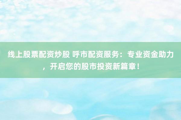 线上股票配资炒股 呼市配资服务：专业资金助力，开启您的股市投资新篇章！