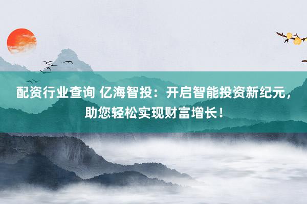 配资行业查询 亿海智投：开启智能投资新纪元，助您轻松实现财富增长！