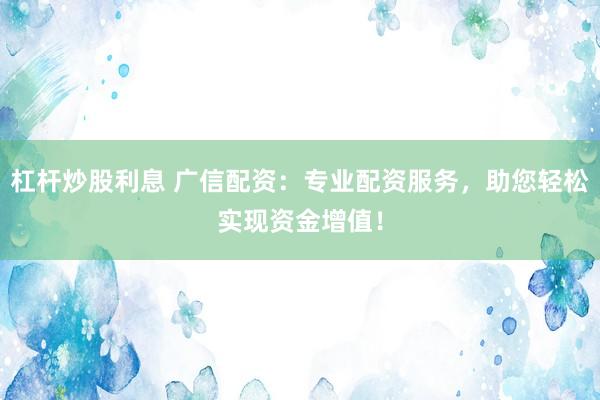 杠杆炒股利息 广信配资：专业配资服务，助您轻松实现资金增值！