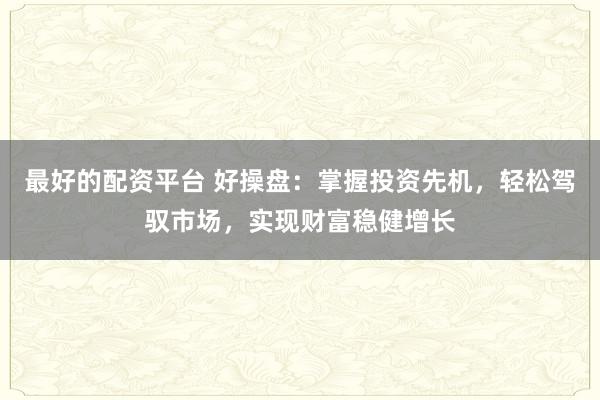 最好的配资平台 好操盘：掌握投资先机，轻松驾驭市场，实现财富稳健增长